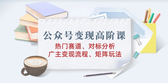 （14177期）公众号变现高阶课：热门赛道、对标分析、广告主变现流程、矩阵玩法-小白项目网