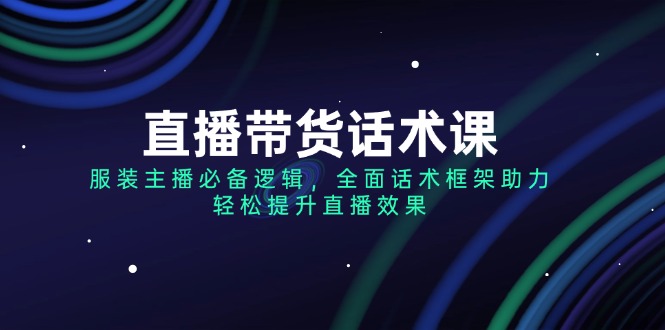 （14231期）直播带货话术课，服装主播必备逻辑，全面话术框架助力，轻松提升直播效果-小白项目网