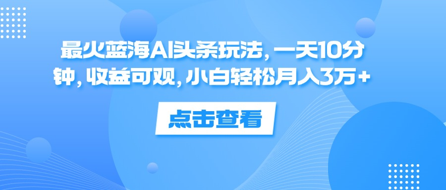 一天10分钟，收益可观，小白轻松月入3万+，最火蓝海AI头条玩法-小白项目网