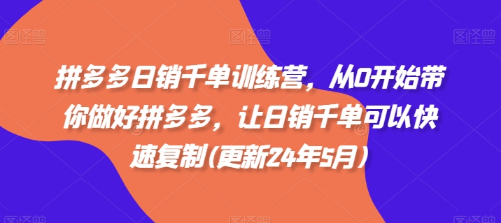 拼多多日销千单训练营，从0开始带你做好拼多多，让日销千单可以快速复制(更新24年12月)-小白项目网