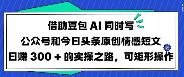 借助豆包AI同时写公众号和今日头条原创情感短文日入3张的实操之路，可矩形操作-小白项目网