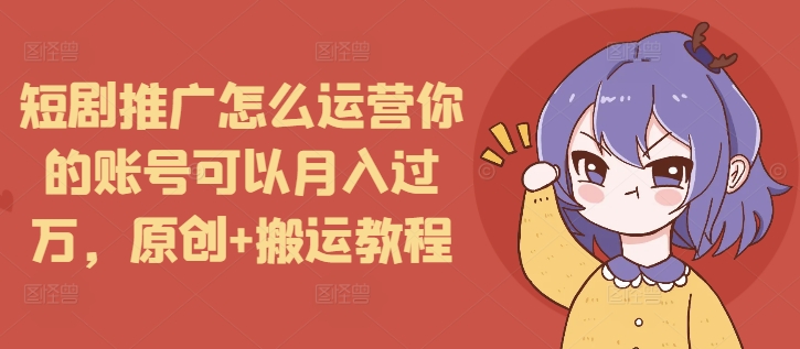 短剧推广怎么运营你的账号可以月入过万，原创+搬运教程-小白项目网