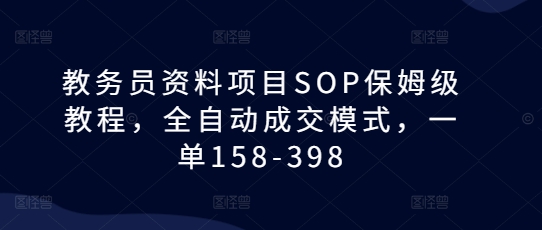 教务员资料项目SOP保姆级教程，全自动成交模式，一单158-398-小白项目网