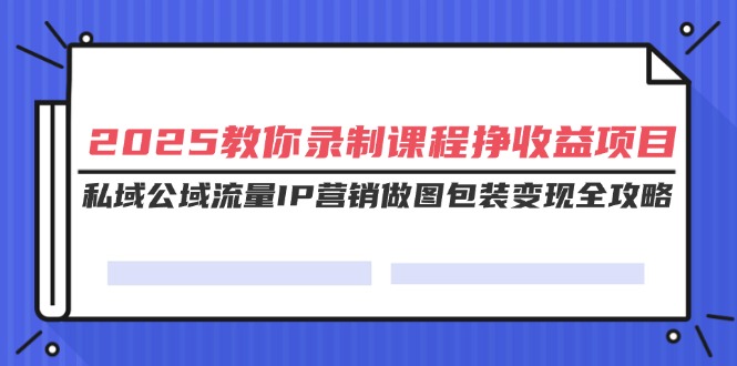 （14486期）2025教你录制课程挣收益项目，私域公域流量IP营销做图包装变现全攻略-小白项目网