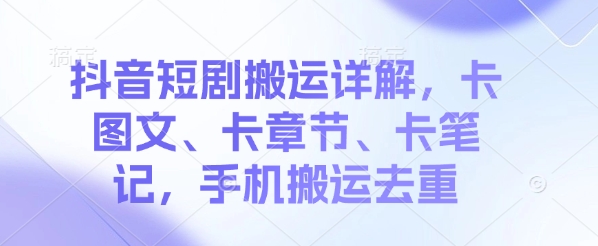 抖音短剧搬运详解，卡图文、卡章节、卡笔记，手机搬运去重-小白项目网