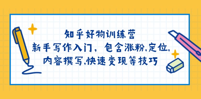 （14358期）知乎好物训练营：新手写作入门，包含涨粉,定位,内容撰写,快速变现等技巧-小白项目网