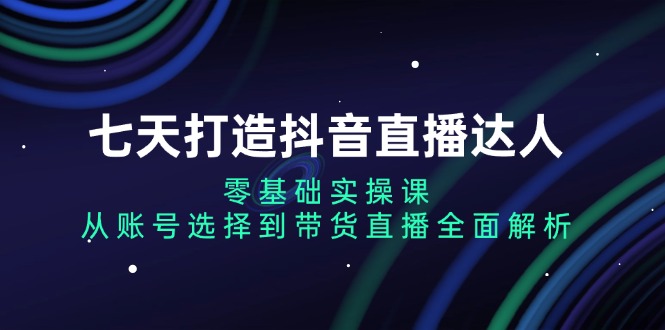 （13430期）七天打造抖音直播达人：零基础实操课，从账号选择到带货直播全面解析-小白项目网