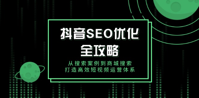 （14023期）抖音 SEO优化全攻略，从搜索案例到商城搜索，打造高效短视频运营体系-小白项目网