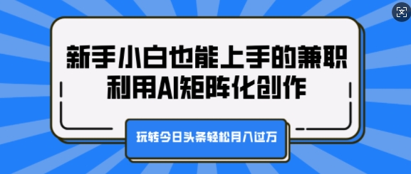 新手小白也能上手的兼职，利用AI矩阵化创作，玩转今日头条轻松月入过W-小白项目网