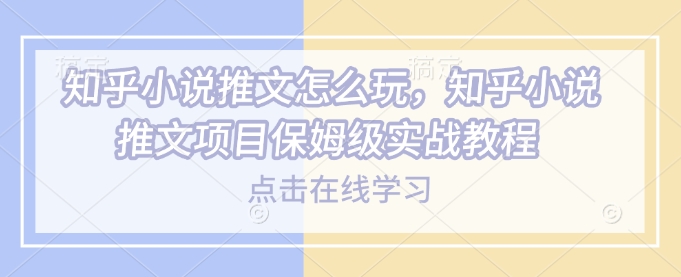 知乎小说推文怎么玩，知乎小说推文项目保姆级实战教程-小白项目网