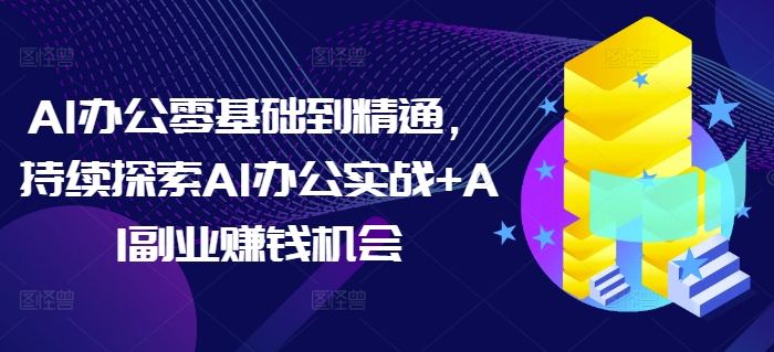 AI办公零基础到精通，持续探索AI办公实战+AI副业赚钱机会-小白项目网