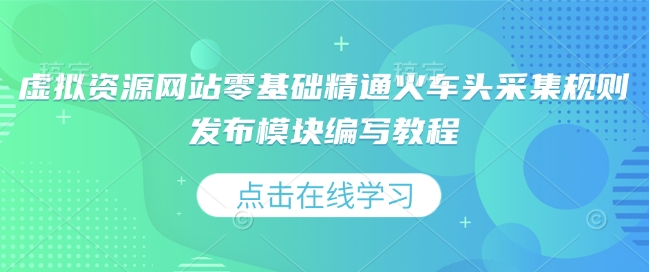 虚拟资源网站零基础精通火车头采集规则发布模块编写教程-小白项目网