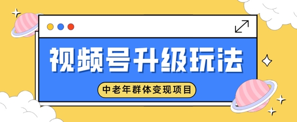 视频号升级玩法，中老年群体变现项目，一部手机即可操作，简单易上手-小白项目网