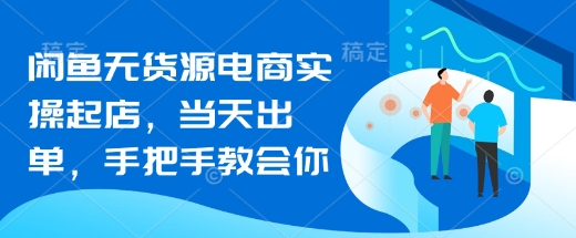 闲鱼无货源电商实操起店，当天出单，手把手教会你-小白项目网