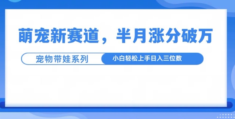 萌宠新赛道，萌宠带娃，半月涨粉10万+，小白轻松入手【揭秘】-小白项目网