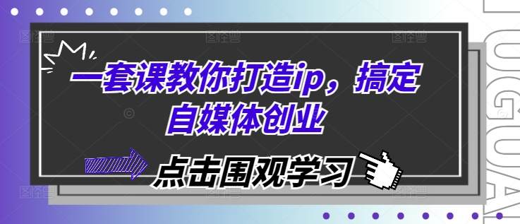 一套课教你打造ip，搞定自媒体创业-小白项目网