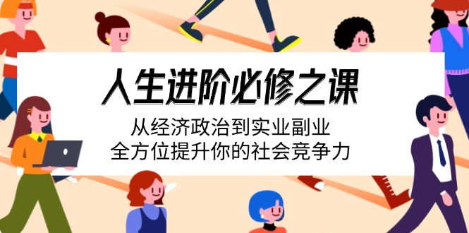 （14543期）人生进阶必修之课：从经济政治到实业副业，全方位提升你的社会竞争力-小白项目网