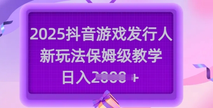 2025抖音游戏发行人新玩法，保姆级教学，日入多张-小白项目网