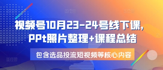 视频号10月23-24号线下课，PPt照片整理+课程总结，包含选品投流短视频等核心内容-小白项目网