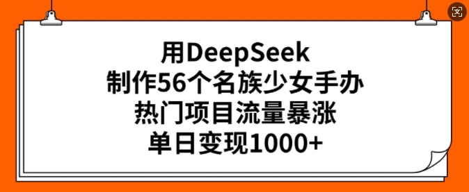 用DeepSeek制作56个名族少女手办，热门项目流量暴涨，单日变现多张-小白项目网