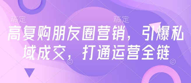 高复购朋友圈营销，引爆私域成交，打通运营全链-小白项目网