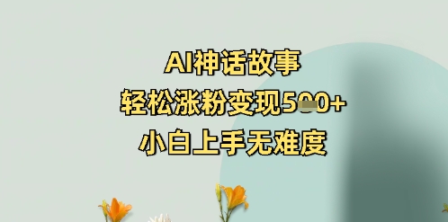 AI神话故事，轻松涨粉变现5张+，小白上手无难度-小白项目网