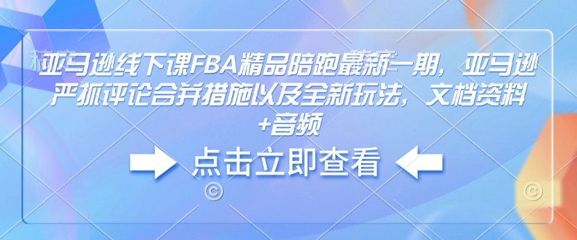 亚马逊线下课FBA精品陪跑最新一期，亚马逊严抓评论合并措施以及全新玩法，文档资料+音频-小白项目网