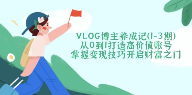 （14541期）VLOG博主养成记（1-3期）从0到1打造高价值账号，掌握变现技巧开启财富之门-小白项目网