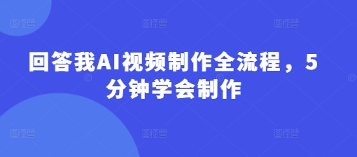 回答我AI视频制作全流程，5分钟学会制作-小白项目网