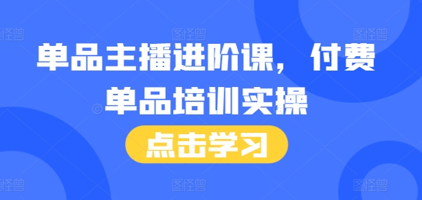 单品主播进阶课，付费单品培训实操，46节完整+话术本-小白项目网