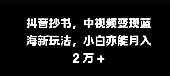 抖音抄书，中视频变现蓝海新玩法，小白亦能月入 过W【揭秘】-小白项目网