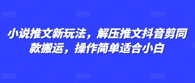 小说推文新玩法，解压推文抖音剪同款搬运，操作简单适合小白-小白项目网