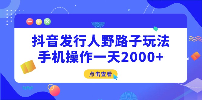 （14319期）抖音发行人野路子玩法，手机操作一天2000+-小白项目网