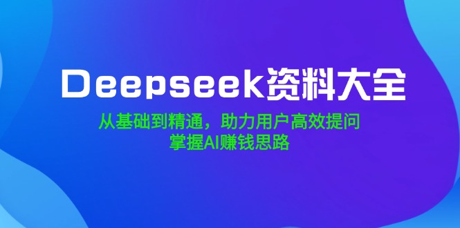 （14331期）Deepseek资料大全，从基础到精通，助力用户高效提问，掌握AI赚钱思路-小白项目网