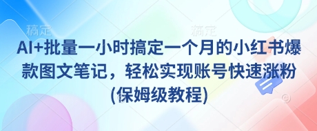 AI+批量一小时搞定一个月的小红书爆款图文笔记，轻松实现账号快速涨粉(保姆级教程)-小白项目网