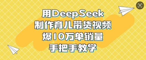 用DeepSeek制作育儿带货视频，爆10W单销量，手把手教学-小白项目网