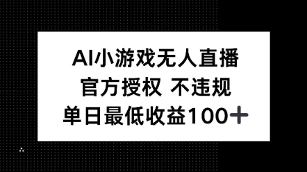 AI小游戏无人直播，官方授权 不违规，单日最低收益100+-小白项目网