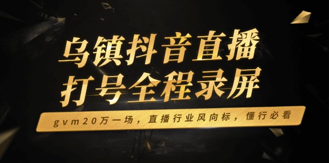 （14014期）乌镇抖音直播打号全程录屏，gvm20万一场，直播行业风向标，懂行必看-小白项目网