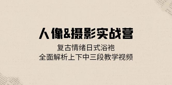 （13095期）人像&摄影实战营：复古情绪日式浴袍，全面解析上下中三段教学视频-小白项目网