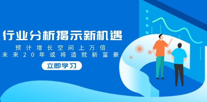 （14176期）行业分析揭示新机遇，预计增长空间上万倍，未来20年或将造就新富豪-小白项目网