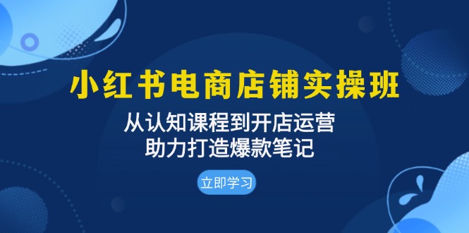 （13352期）小红书电商店铺实操班：从认知课程到开店运营，助力打造爆款笔记-小白项目网