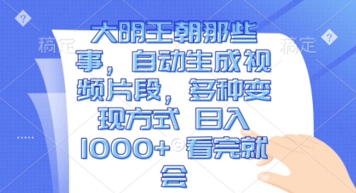 大明王朝那些事，自动生成视频片段，多种变现方式 日入1k 看完就会【揭秘】-小白项目网