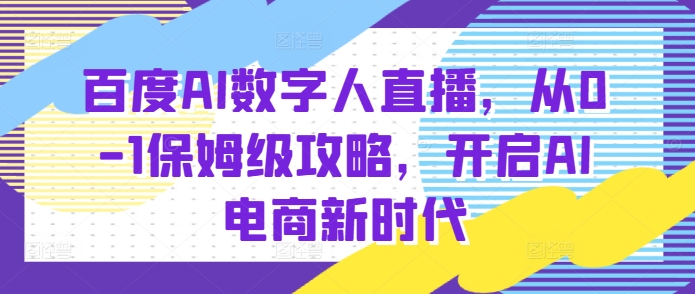 百度AI数字人直播带货，从0-1保姆级攻略，开启AI电商新时代-小白项目网