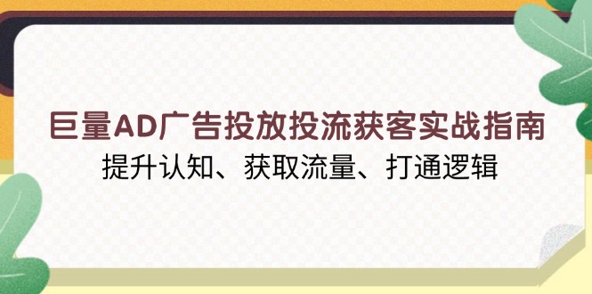 （13872期）巨量AD广告投放投流获客实战指南，提升认知、获取流量、打通逻辑-小白项目网