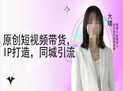 原创短视频带货，IP打造，同城引流-大晴自媒体教程-小白项目网