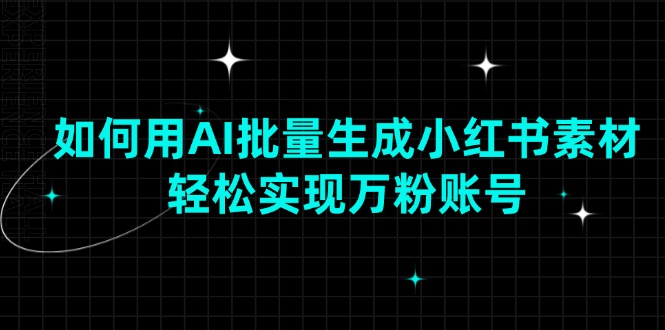 （13992期）如何用AI批量生成小红书素材，轻松实现万粉账号-小白项目网