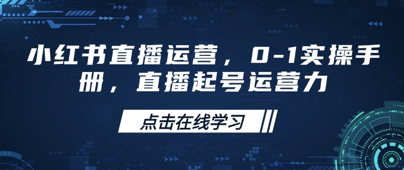 小红书直播运营，0-1实操手册，直播起号运营力-小白项目网