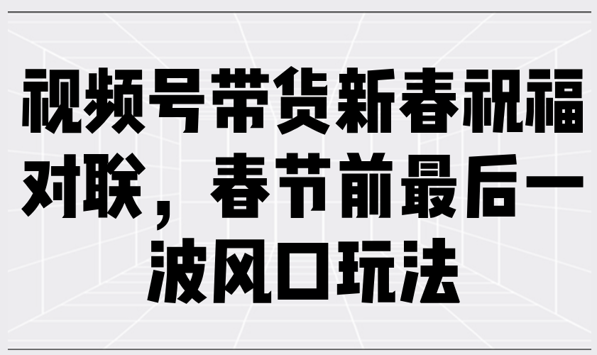 （13991期）视频号带货新春祝福对联，春节前最后一波风口玩法-小白项目网