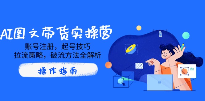 （14533期）AI图文带货实操营，账号注册，起号技巧，拉流策略，破流方法全解析-小白项目网