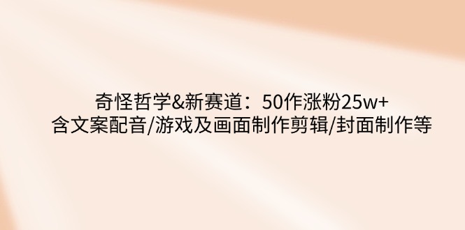 （14480期）奇怪哲学-新赛道：50作涨粉25w+含文案配音/游戏及画面制作剪辑/封面制作等-小白项目网